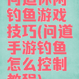 问道休闲钓鱼游戏技巧(问道手游钓鱼怎么控制教程)