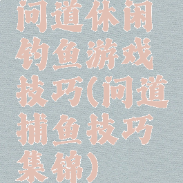 问道休闲钓鱼游戏技巧(问道捕鱼技巧集锦)