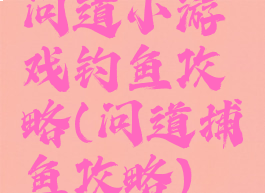 问道小游戏钓鱼攻略(问道捕鱼攻略)
