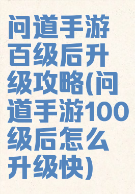 问道手游百级后升级攻略(问道手游100级后怎么升级快)