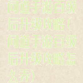 问道手游百级后升级攻略(问道手游百级后升级攻略怎么弄)