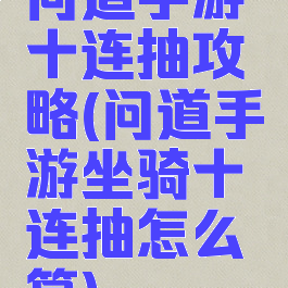 问道手游十连抽攻略(问道手游坐骑十连抽怎么算)