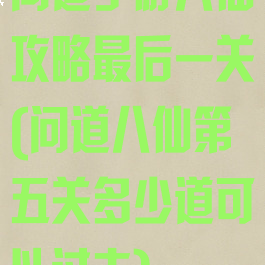 问道手游八仙攻略最后一关(问道八仙第五关多少道可以过去)