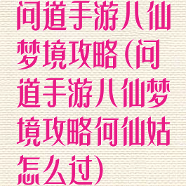 问道手游八仙梦境攻略(问道手游八仙梦境攻略何仙姑怎么过)