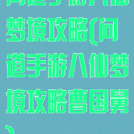 问道手游八仙梦境攻略(问道手游八仙梦境攻略曹国舅)