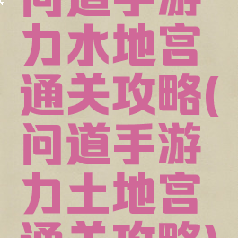 问道手游力水地宫通关攻略(问道手游力土地宫通关攻略)