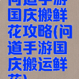 问道手游国庆搬鲜花攻略(问道手游国庆搬运鲜花)