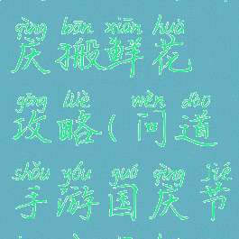 问道手游国庆搬鲜花攻略(问道手游国庆节搬运鲜花)