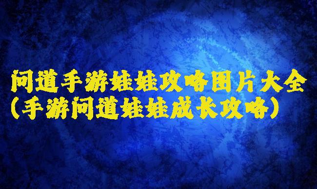 问道手游娃娃攻略图片大全(手游问道娃娃成长攻略)