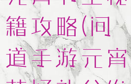 问道手游情元宵节圣秘籍攻略(问道手游元宵节好礼分发攻略)