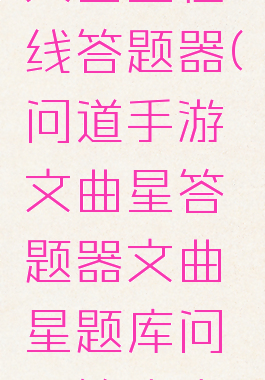 问道手游文曲星在线答题器(问道手游文曲星答题器文曲星题库问题答案大全)