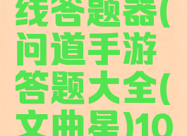问道手游文曲星在线答题器(问道手游答题大全(文曲星)1032道题目全)