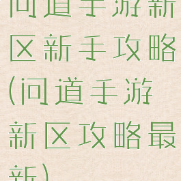 问道手游新区新手攻略(问道手游新区攻略最新)