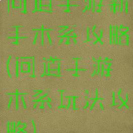 问道手游新手木系攻略(问道手游木系玩法攻略)