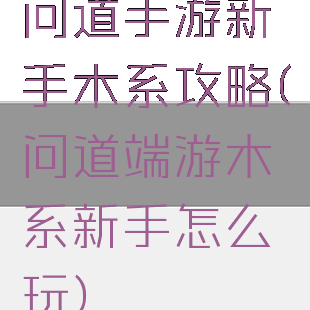 问道手游新手木系攻略(问道端游木系新手怎么玩)