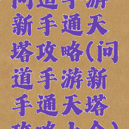 问道手游新手通天塔攻略(问道手游新手通天塔攻略大全)