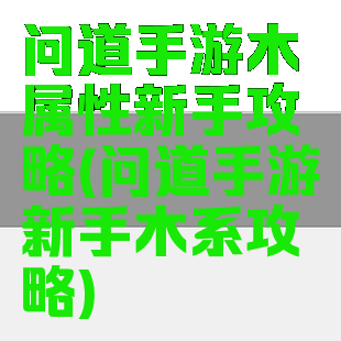 问道手游木属性新手攻略(问道手游新手木系攻略)
