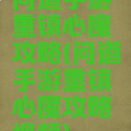 问道手游重镇心魔攻略(问道手游重镇心魔攻略视频)