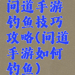 问道手游钓鱼技巧攻略(问道手游如何钓鱼)