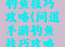 问道手游钓鱼技巧攻略(问道手游钓鱼技巧攻略视频)