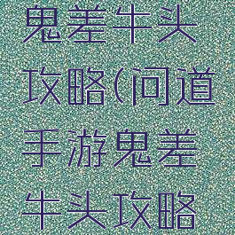 问道手游鬼差牛头攻略(问道手游鬼差牛头攻略视频)