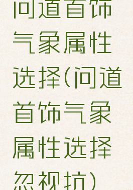 问道首饰气象属性选择(问道首饰气象属性选择忽视抗)