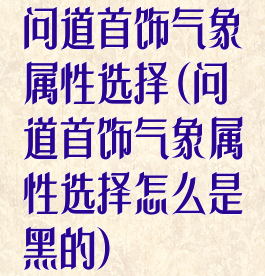 问道首饰气象属性选择(问道首饰气象属性选择怎么是黑的)