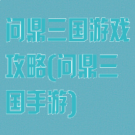 问鼎三国游戏攻略(问鼎三国手游)