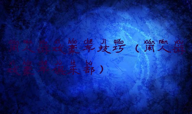 闲人游戏豪车技巧(闲人游戏豪车俱乐部)