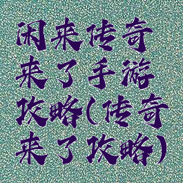 闲来传奇来了手游攻略(传奇来了攻略)