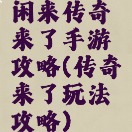 闲来传奇来了手游攻略(传奇来了玩法攻略)