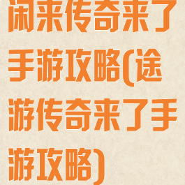 闲来传奇来了手游攻略(途游传奇来了手游攻略)