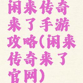 闲来传奇来了手游攻略(闲来传奇来了官网)