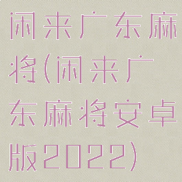 闲来广东麻将(闲来广东麻将安卓版2022)