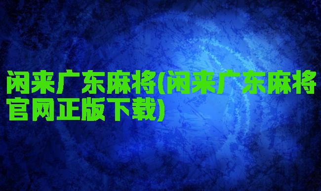 闲来广东麻将(闲来广东麻将官网正版下载)