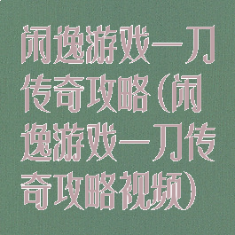 闲逸游戏一刀传奇攻略(闲逸游戏一刀传奇攻略视频)