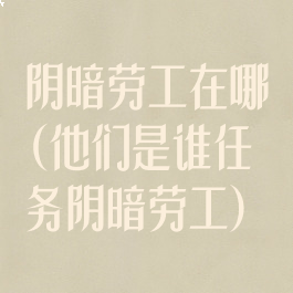阴暗劳工在哪(他们是谁任务阴暗劳工)