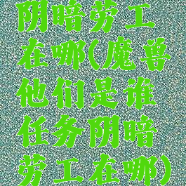 阴暗劳工在哪(魔兽他们是谁任务阴暗劳工在哪)