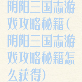 阴阳三国志游戏攻略秘籍(阴阳三国志游戏攻略秘籍怎么获得)