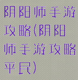 阴阳师手游攻略(阴阳师手游攻略平民)