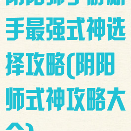 阴阳师手游新手最强式神选择攻略(阴阳师式神攻略大全)