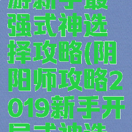 阴阳师手游新手最强式神选择攻略(阴阳师攻略2019新手开局式神选择)
