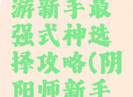 阴阳师手游新手最强式神选择攻略(阴阳师新手式神推荐)