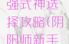 阴阳师手游新手最强式神选择攻略(阴阳师新手最值得培养的式神)