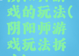 阴阳师游戏的玩法(阴阳师游戏玩法拆分)