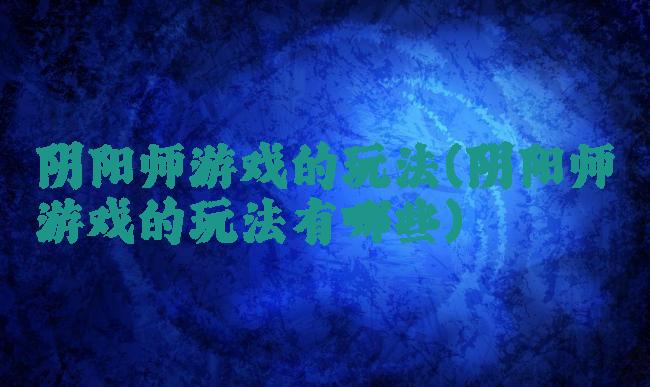 阴阳师游戏的玩法(阴阳师游戏的玩法有哪些)