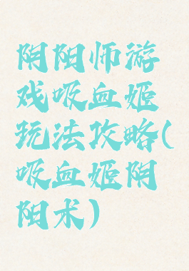 阴阳师游戏吸血姬玩法攻略(吸血姬阴阳术)