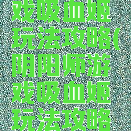 阴阳师游戏吸血姬玩法攻略(阴阳师游戏吸血姬玩法攻略大全)