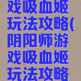 阴阳师游戏吸血姬玩法攻略(阴阳师游戏吸血姬玩法攻略视频)