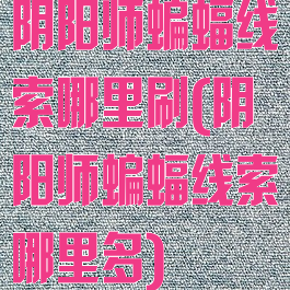 阴阳师蝙蝠线索哪里刷(阴阳师蝙蝠线索哪里多)